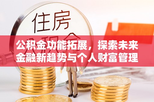 当阳公积金功能拓展，探索未来金融新趋势与个人财富管理的革新之道