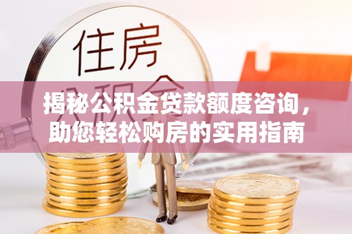 当阳揭秘公积金贷款额度咨询，助您轻松购房的实用指南
