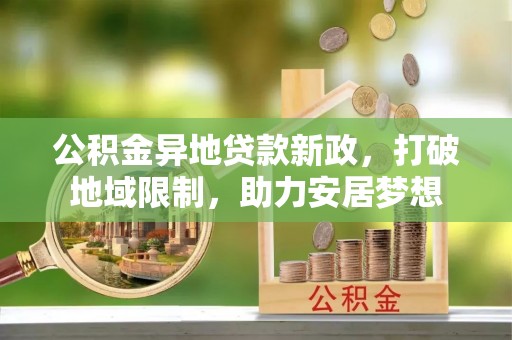 当阳公积金异地贷款新政，打破地域限制，助力安居梦想