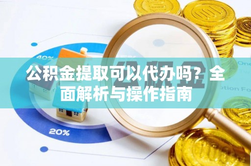 当阳公积金提取可以代办吗？全面解析与操作指南