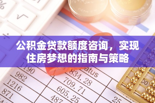 当阳公积金贷款额度咨询，实现住房梦想的指南与策略