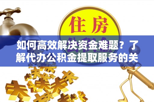 当阳如何高效解决资金难题？了解代办公积金提取服务的关键步骤与优势