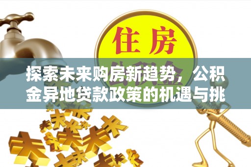 当阳探索未来购房新趋势，公积金异地贷款政策的机遇与挑战