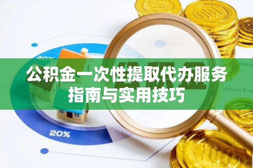 当阳公积金一次性提取代办服务指南与实用技巧