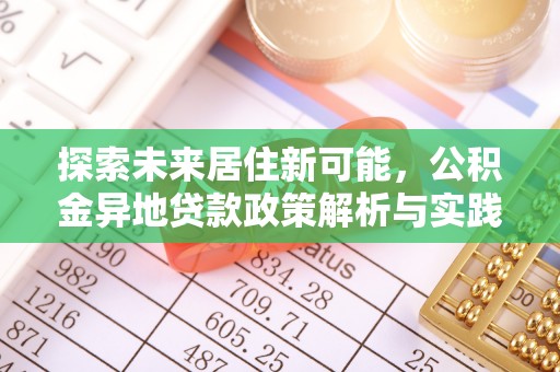 当阳探索未来居住新可能，公积金异地贷款政策解析与实践指南
