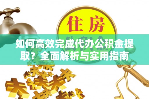 当阳如何高效完成代办公积金提取？全面解析与实用指南