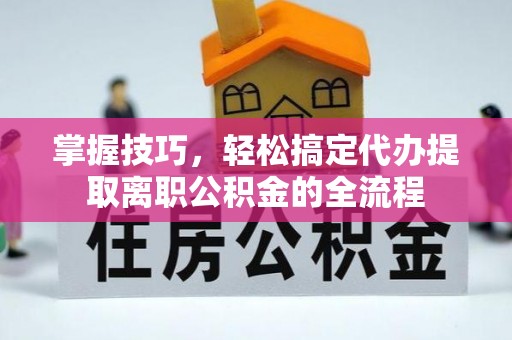 当阳掌握技巧，轻松搞定代办提取离职公积金的全流程