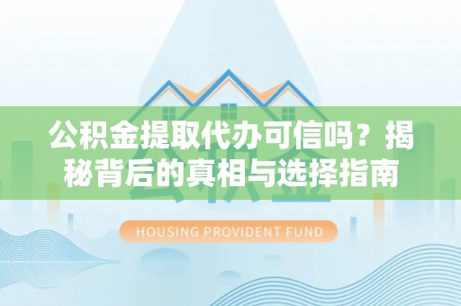 当阳公积金提取代办可信吗？揭秘背后的真相与选择指南