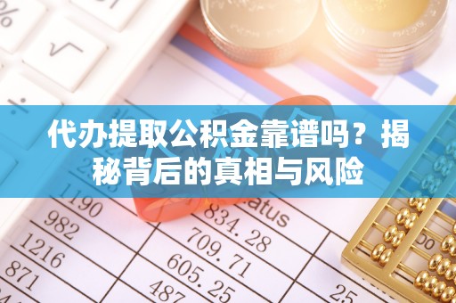 当阳代办提取公积金靠谱吗？揭秘背后的真相与风险