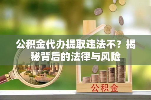 当阳公积金代办提取违法不？揭秘背后的法律与风险