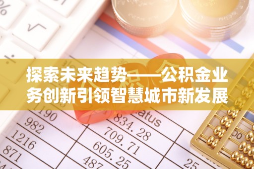 当阳探索未来趋势——公积金业务创新引领智慧城市新发展