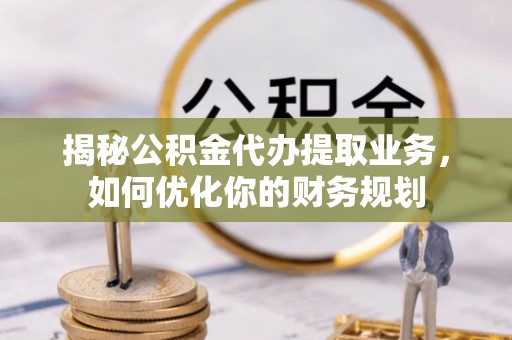 当阳揭秘公积金代办提取业务，如何优化你的财务规划