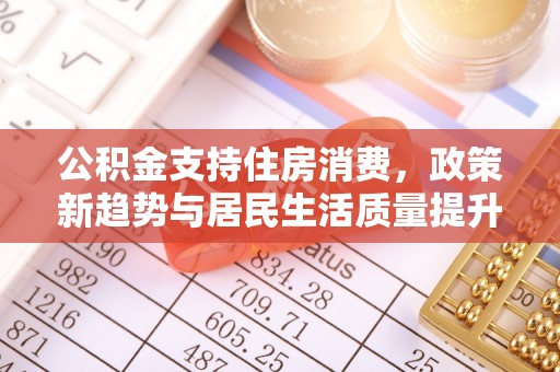 当阳公积金支持住房消费，政策新趋势与居民生活质量提升
