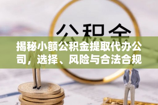 当阳揭秘小额公积金提取代办公司，选择、风险与合法合规之道