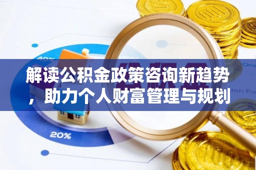 当阳解读公积金政策咨询新趋势，助力个人财富管理与规划