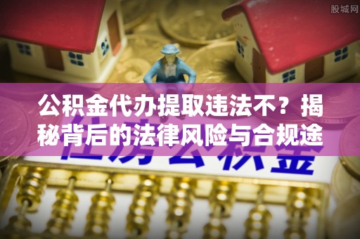 当阳公积金代办提取违法不？揭秘背后的法律风险与合规途径