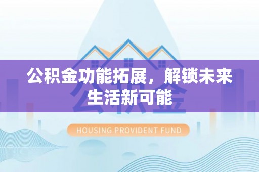 当阳公积金功能拓展，解锁未来生活新可能