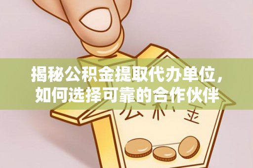 当阳揭秘公积金提取代办单位，如何选择可靠的合作伙伴