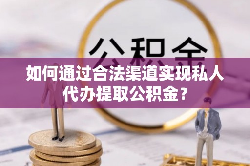 当阳如何通过合法渠道实现私人代办提取公积金？
